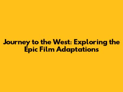 Journey to the West: Exploring the Epic Film Adaptations