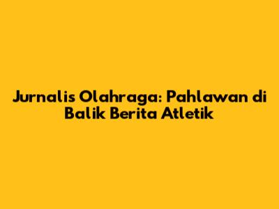 Jurnalis Olahraga: Pahlawan di Balik Berita Atletik