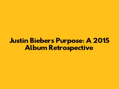 Justin Bieber's 'Purpose': A 2015 Album Retrospective