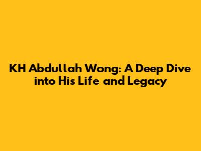 KH Abdullah Wong: A Deep Dive into His Life and Legacy