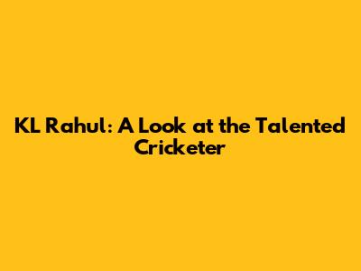 KL Rahul: A Look at the Talented Cricketer