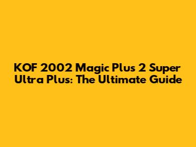 KOF 2002 Magic Plus 2 Super Ultra Plus: The Ultimate Guide