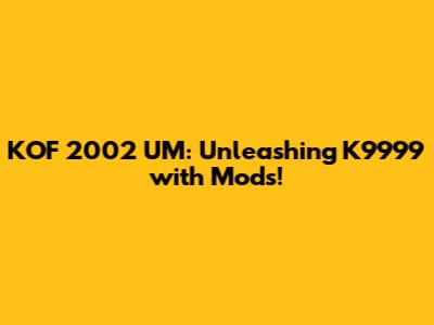 KOF 2002 UM: Unleashing K9999 with Mods!