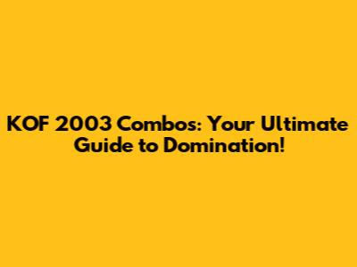 KOF 2003 Combos: Your Ultimate Guide to Domination!
