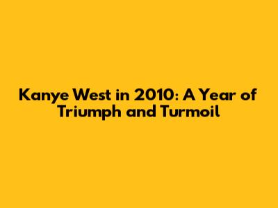 Kanye West in 2010: A Year of Triumph and Turmoil