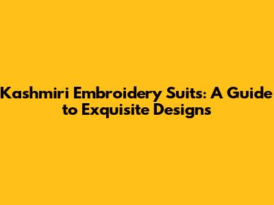 Kashmiri Embroidery Suits: A Guide to Exquisite Designs