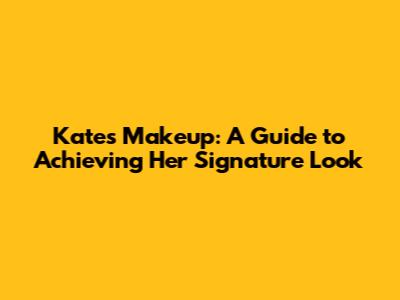 Kate's Makeup: A Guide to Achieving Her Signature Look