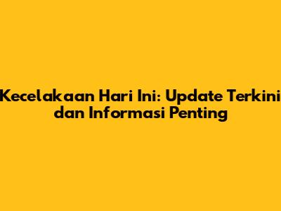 Kecelakaan Hari Ini: Update Terkini dan Informasi Penting