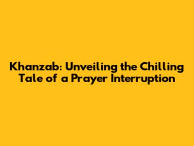 Khanzab: Unveiling the Chilling Tale of a Prayer Interruption