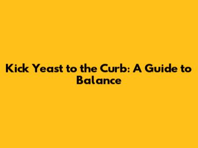 Kick Yeast to the Curb: A Guide to Balance