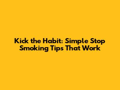 Kick the Habit: Simple Stop Smoking Tips That Work