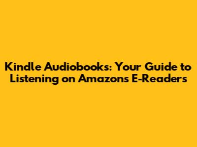 Kindle Audiobooks: Your Guide to Listening on Amazon's E-Readers