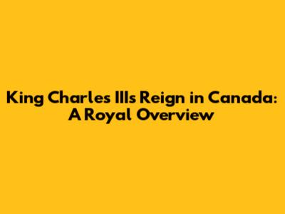 King Charles III's Reign in Canada: A Royal Overview