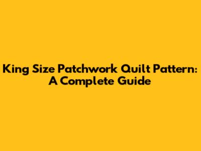 King Size Patchwork Quilt Pattern: A Complete Guide