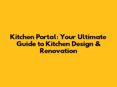 Kitchen Portal: Your Ultimate Guide to Kitchen Design & Renovation