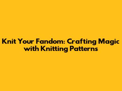 Knit Your Fandom: Crafting Magic with Knitting Patterns