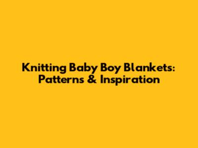 Knitting Baby Boy Blankets: Patterns & Inspiration