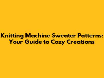 Knitting Machine Sweater Patterns: Your Guide to Cozy Creations