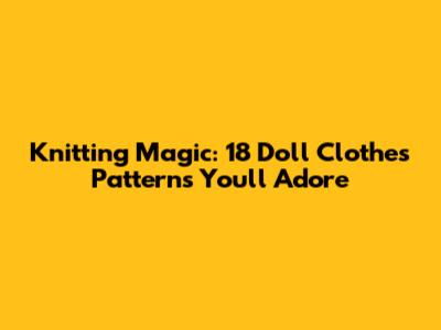 Knitting Magic: 18 Doll Clothes Patterns You'll Adore