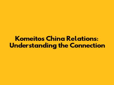 Komeito's China Relations: Understanding the Connection