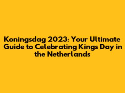 Koningsdag 2023: Your Ultimate Guide to Celebrating King's Day in the Netherlands