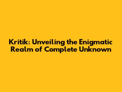 Kritik: Unveiling the Enigmatic Realm of Complete Unknown