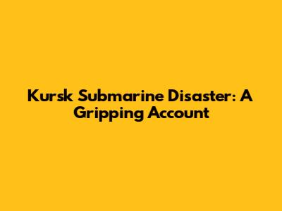 Kursk Submarine Disaster: A Gripping Account