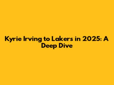 Kyrie Irving to Lakers in 2025: A Deep Dive
