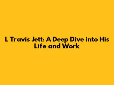 L Travis Jett: A Deep Dive into His Life and Work
