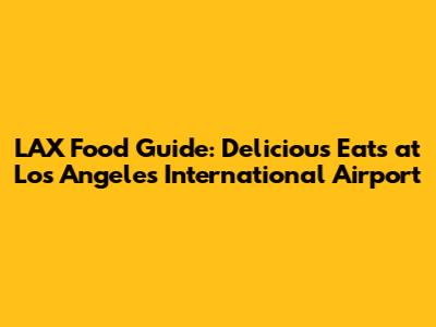 LAX Food Guide: Delicious Eats at Los Angeles International Airport
