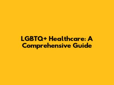 LGBTQ+ Healthcare: A Comprehensive Guide