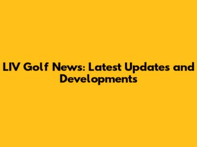 LIV Golf News: Latest Updates and Developments