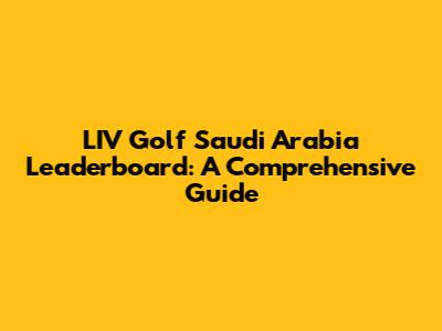 LIV Golf Saudi Arabia Leaderboard: A Comprehensive Guide