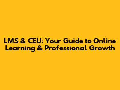LMS & CEU: Your Guide to Online Learning & Professional Growth