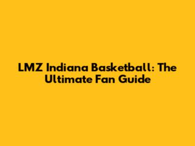 LMZ Indiana Basketball: The Ultimate Fan Guide
