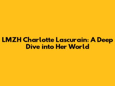 LMZH Charlotte Lascurain: A Deep Dive into Her World