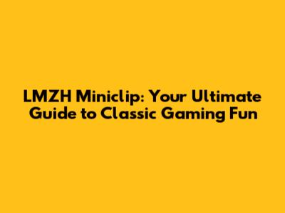 LMZH Miniclip: Your Ultimate Guide to Classic Gaming Fun
