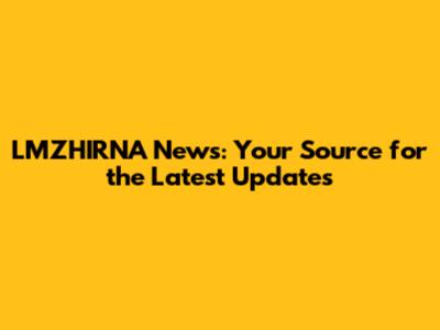 LMZHIRNA News: Your Source for the Latest Updates