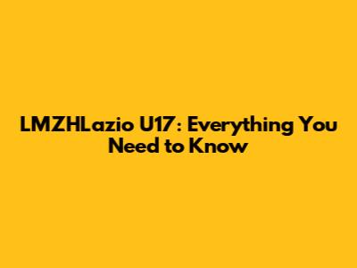 LMZHLazio U17: Everything You Need to Know