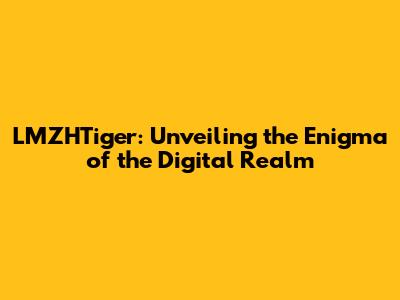 LMZHTiger: Unveiling the Enigma of the Digital Realm