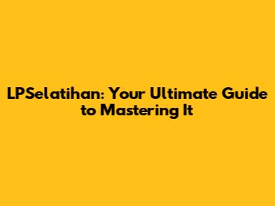 LPSelatihan: Your Ultimate Guide to Mastering It