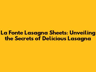 La Fonte Lasagna Sheets: Unveiling the Secrets of Delicious Lasagna