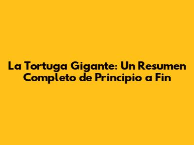 La Tortuga Gigante: Un Resumen Completo de Principio a Fin