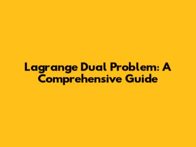 Lagrange Dual Problem: A Comprehensive Guide