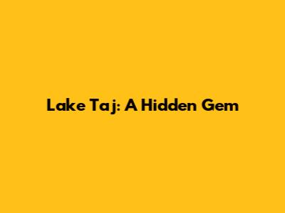 Lake Taj: A Hidden Gem