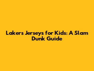 Lakers Jerseys for Kids: A Slam Dunk Guide