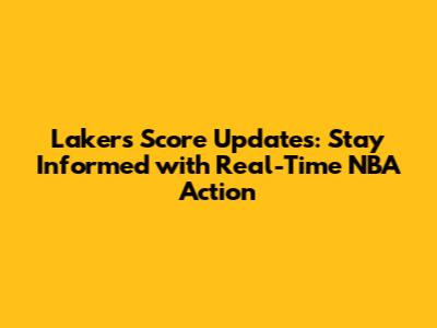 Lakers Score Updates: Stay Informed with Real-Time NBA Action