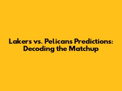 Lakers vs. Pelicans Predictions: Decoding the Matchup