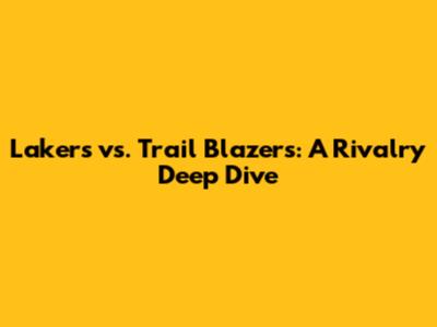 Lakers vs. Trail Blazers: A Rivalry Deep Dive