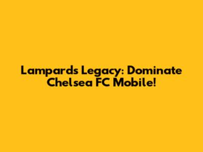 Lampard's Legacy: Dominate Chelsea FC Mobile!